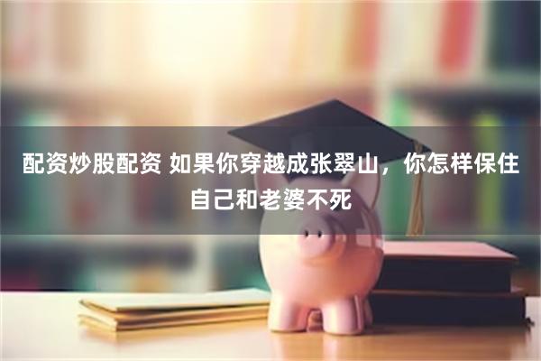 配资炒股配资 如果你穿越成张翠山，你怎样保住自己和老婆不死