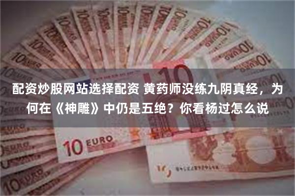 配资炒股网站选择配资 黄药师没练九阴真经，为何在《神雕》中仍是五绝？你看杨过怎么说
