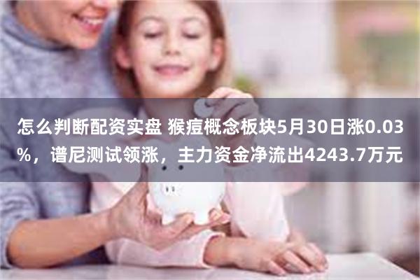 怎么判断配资实盘 猴痘概念板块5月30日涨0.03%，谱尼测试领涨，主力资金净流出4243.7万元