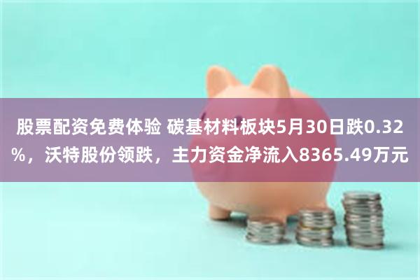 股票配资免费体验 碳基材料板块5月30日跌0.32%，沃特股份领跌，主力资金净流入8365.49万元