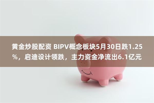 黄金炒股配资 BIPV概念板块5月30日跌1.25%，启迪设计领跌，主力资金净流出6.1亿元