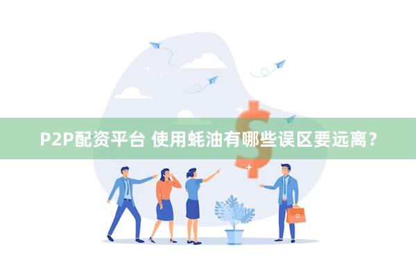 P2P配资平台 使用蚝油有哪些误区要远离？