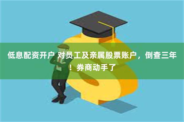 低息配资开户 对员工及亲属股票账户，倒查三年！券商动手了