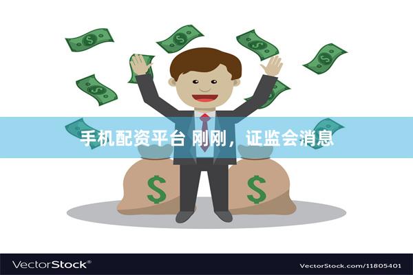 手机配资平台 刚刚，证监会消息