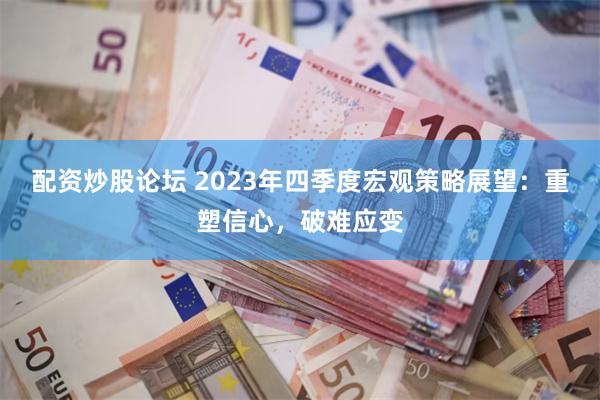 配资炒股论坛 2023年四季度宏观策略展望：重塑信心，破难应变