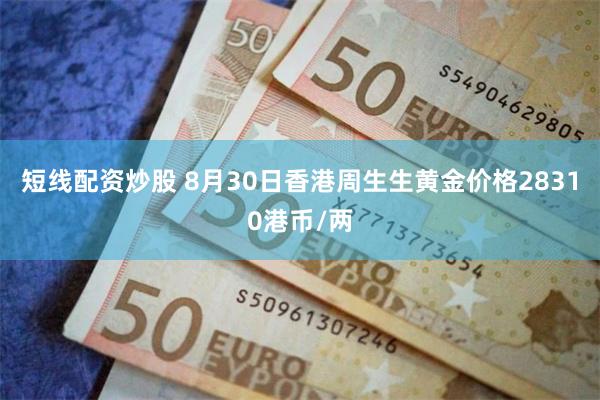 短线配资炒股 8月30日香港周生生黄金价格28310港币/两