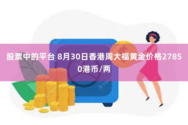 股票中的平台 8月30日香港周大福黄金价格27850港币/两