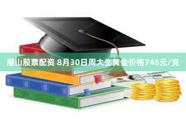眉山股票配资 8月30日周大生黄金价格746元/克