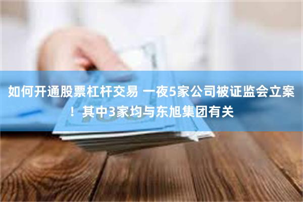 如何开通股票杠杆交易 一夜5家公司被证监会立案！其中3家均与东旭集团有关