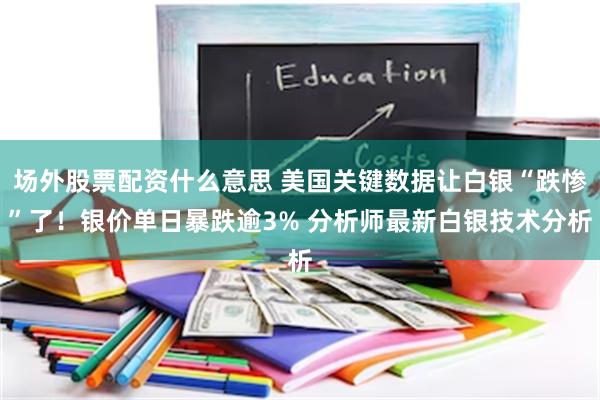 场外股票配资什么意思 美国关键数据让白银“跌惨”了！银价单日暴跌逾3% 分析师最新白银技术分析
