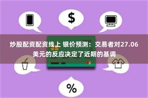 炒股配资配资线上 银价预测：交易者对27.06美元的反应决定了近期的基调
