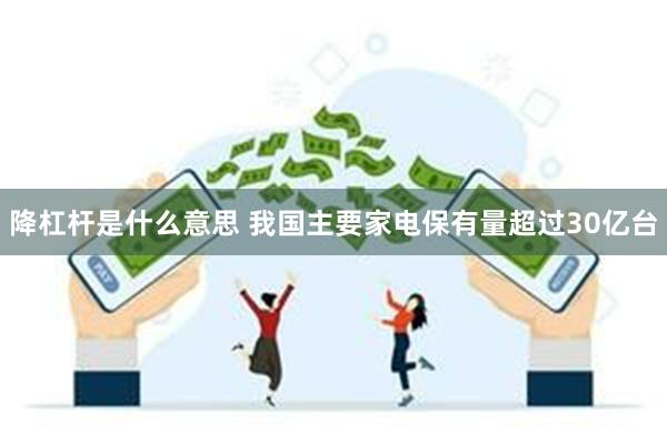 降杠杆是什么意思 我国主要家电保有量超过30亿台