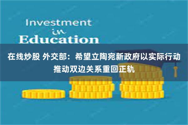 在线炒股 外交部：希望立陶宛新政府以实际行动推动双边关系重回正轨