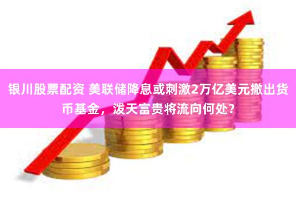 银川股票配资 美联储降息或刺激2万亿美元撤出货币基金，泼天富贵将流向何处？