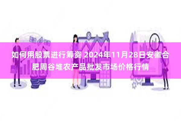 如何用股票进行筹资 2024年11月28日安徽合肥周谷堆农产品批发市场价格行情