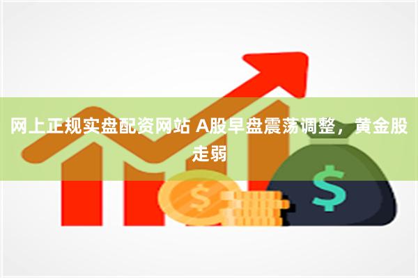 网上正规实盘配资网站 A股早盘震荡调整，黄金股走弱