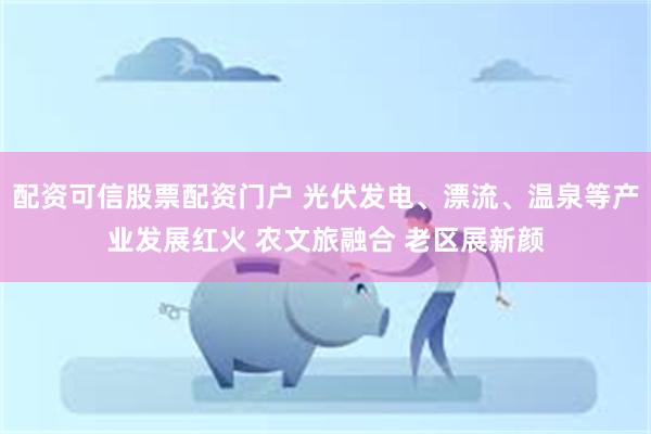 配资可信股票配资门户 光伏发电、漂流、温泉等产业发展红火 农文旅融合 老区展新颜