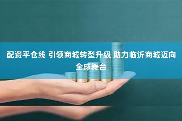 配资平仓线 引领商城转型升级 助力临沂商城迈向全球舞台