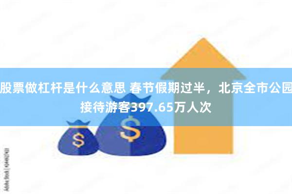 股票做杠杆是什么意思 春节假期过半，北京全市公园接待游客397.65万人次
