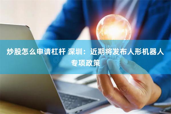 炒股怎么申请杠杆 深圳：近期将发布人形机器人专项政策