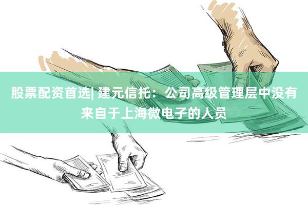 股票配资首选| 建元信托：公司高级管理层中没有来自于上海微电子的人员