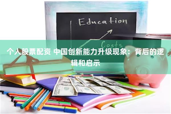 个人股票配资 中国创新能力升级现象：背后的逻辑和启示