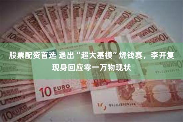 股票配资首选 退出“超大基模”烧钱赛，李开复现身回应零一万物现状