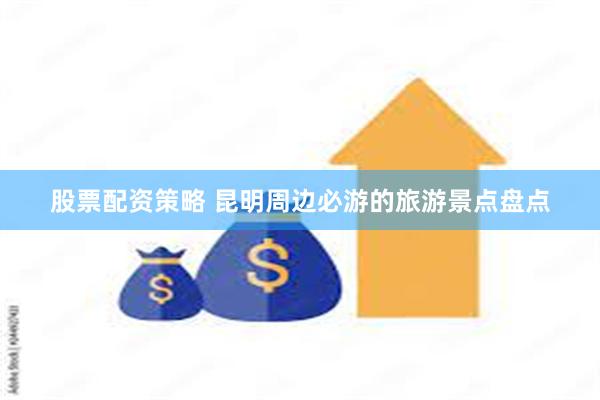 股票配资策略 昆明周边必游的旅游景点盘点