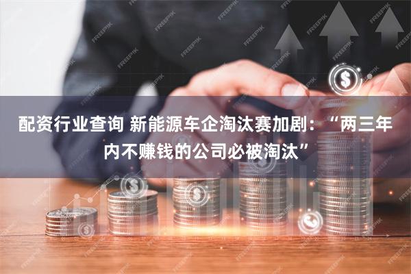 配资行业查询 新能源车企淘汰赛加剧：“两三年内不赚钱的公司必被淘汰”