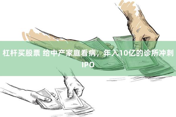 杠杆买股票 给中产家庭看病，年入10亿的诊所冲刺IPO