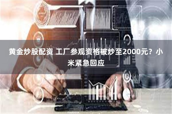黄金炒股配资 工厂参观资格被炒至2000元？小米紧急回应