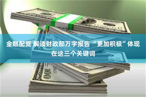 金融配资 解读财政部万字报告 “更加积极”体现在这三个关键词