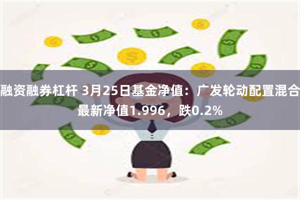 融资融券杠杆 3月25日基金净值：广发轮动配置混合最新净值1.996，跌0.2%