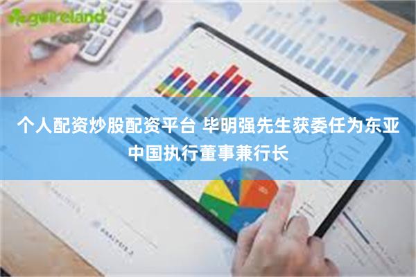 个人配资炒股配资平台 毕明强先生获委任为东亚中国执行董事兼行长