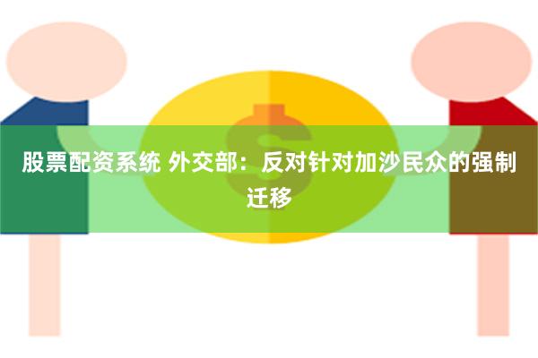 股票配资系统 外交部：反对针对加沙民众的强制迁移