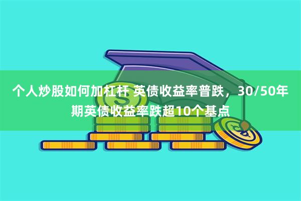 个人炒股如何加杠杆 英债收益率普跌，30/50年期英债收益率跌超10个基点