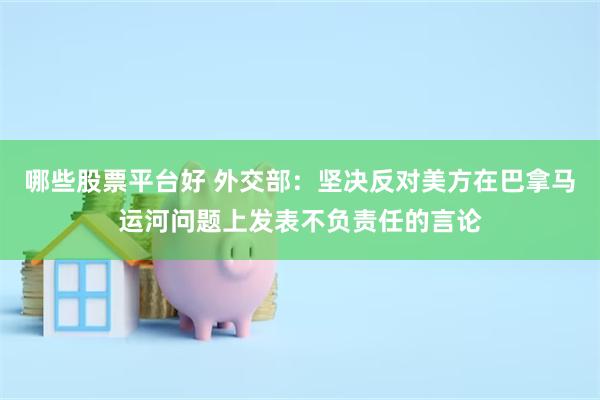 哪些股票平台好 外交部：坚决反对美方在巴拿马运河问题上发表不负责任的言论