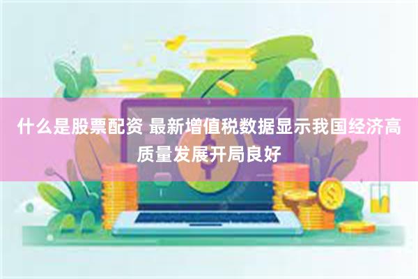 什么是股票配资 最新增值税数据显示我国经济高质量发展开局良好