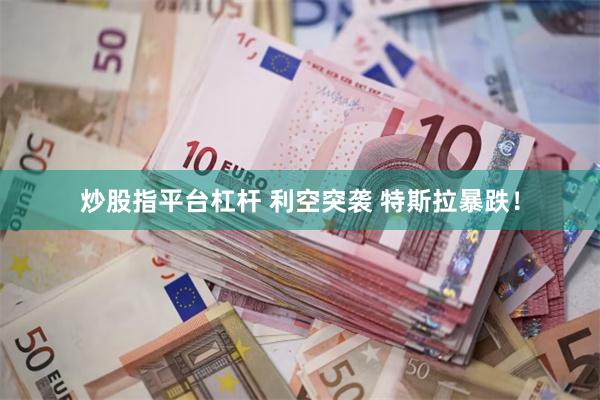 炒股指平台杠杆 利空突袭 特斯拉暴跌！