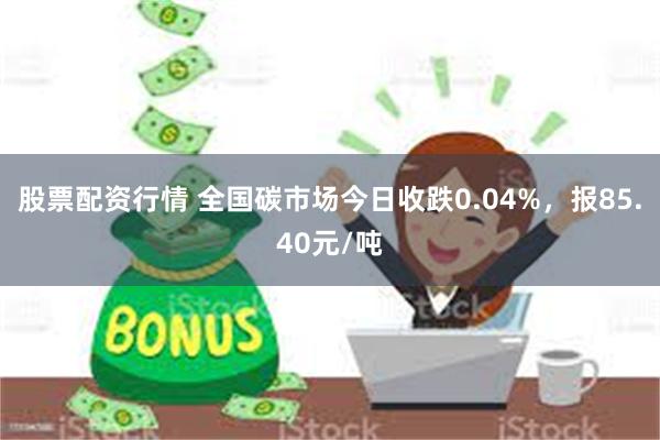 股票配资行情 全国碳市场今日收跌0.04%，报85.40元/吨