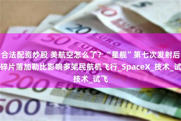 合法配资炒股 美航空怎么了？“星舰”第七次发射后，碎片落加勒比影响多架民航机飞行_SpaceX_技术_试飞