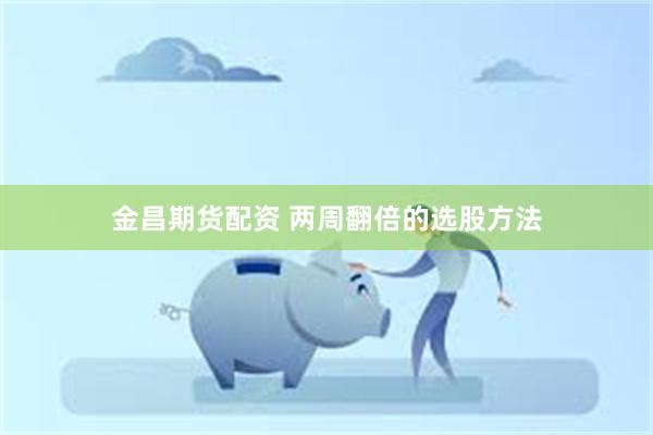 金昌期货配资 两周翻倍的选股方法
