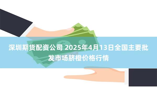 深圳期货配资公司 2025年4月13日全国主要批发市场脐橙价格行情
