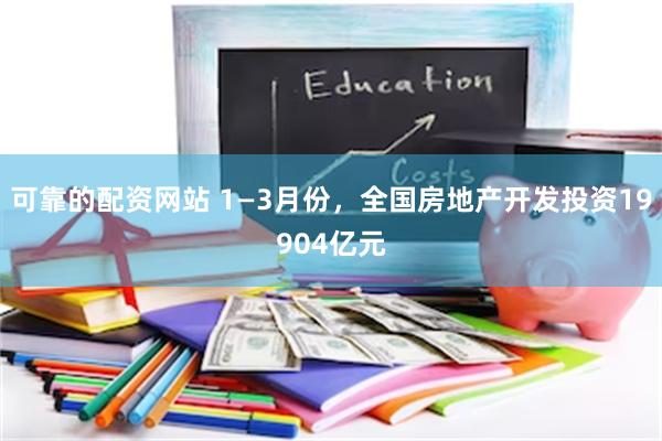 可靠的配资网站 1—3月份，全国房地产开发投资19904亿元