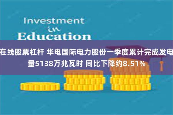 在线股票杠杆 华电国际电力股份一季度累计完成发电量5138万兆瓦时 同比下降约8.51%