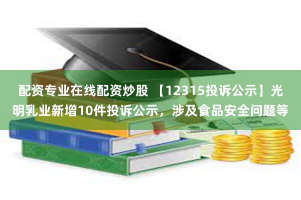 配资专业在线配资炒股 【12315投诉公示】光明乳业新增10件投诉公示，涉及食品安全问题等