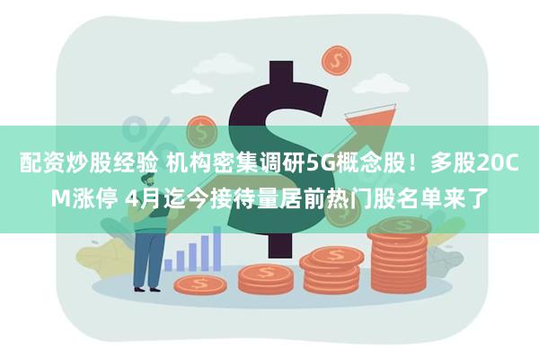 配资炒股经验 机构密集调研5G概念股！多股20CM涨停 4月迄今接待量居前热门股名单来了