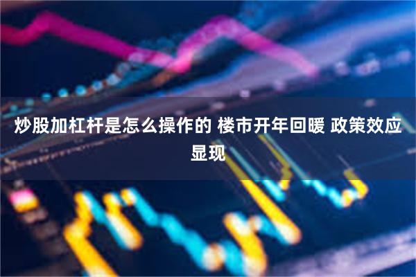 炒股加杠杆是怎么操作的 楼市开年回暖 政策效应显现