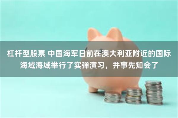 杠杆型股票 中国海军日前在澳大利亚附近的国际海域海域举行了实弹演习，并事先知会了