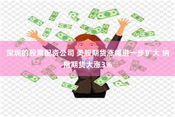 深圳的股票配资公司 美股期货涨幅进一步扩大 纳指期货大涨3%
